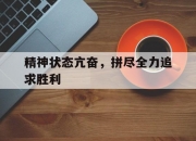 开云平台-关于精神状态亢奋，拼尽全力追求胜利的信息