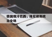 开云体育下载-德国爆冷巴西，维尼修斯统治全场的简单介绍