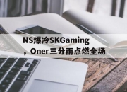 开云官网-包含NS爆冷SKGaming，Oner三分雨点燃全场的词条