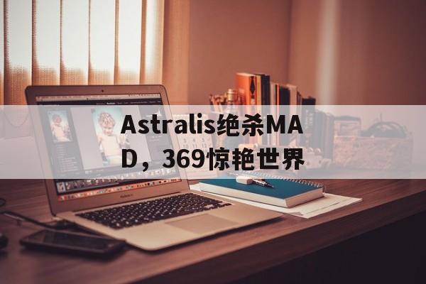 Astralis绝杀MAD,369惊艳世界的简单介绍 Astralis绝杀MAD,369惊艳世界的简单介绍